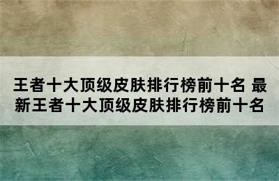 王者十大顶级皮肤排行榜前十名 最新王者十大顶级皮肤排行榜前十名